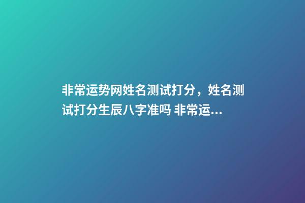 非常运势网姓名测试打分，姓名测试打分生辰八字准吗 非常运势网姓名打分，免费给名字打分-第1张-观点-玄机派